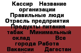 Кассир › Название организации ­ Правильные люди › Отрасль предприятия ­ Продукты питания, табак › Минимальный оклад ­ 32 000 - Все города Работа » Вакансии   . Дагестан респ.,Геологоразведка п.